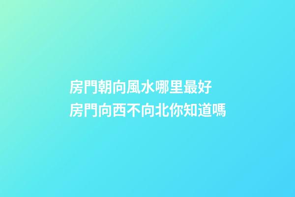 房門朝向風水哪里最好 房門向西不向北你知道嗎